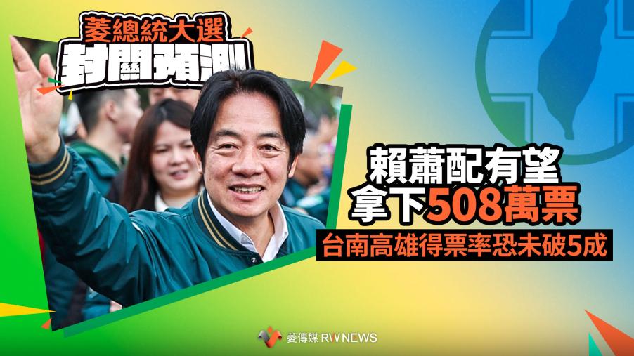 菱總統大選封關預測2／賴蕭配有望拿下508萬票　台南高雄得票率恐未破5成
