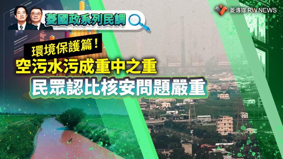 菱國政系列民調13／環境保護篇！空污水污成重中之重　民眾認比核安問題嚴重