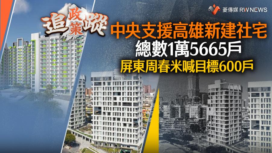 政策追蹤系列／中央支援高雄新建社宅總數1萬5665戶　屏東周春米喊目標600戶