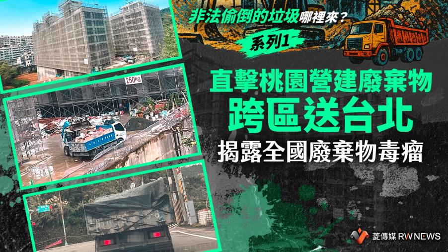 【非法偷倒的垃圾哪裡來？】系列1／直擊桃園營建廢棄物跨區送台北　揭露全國廢棄物毒瘤