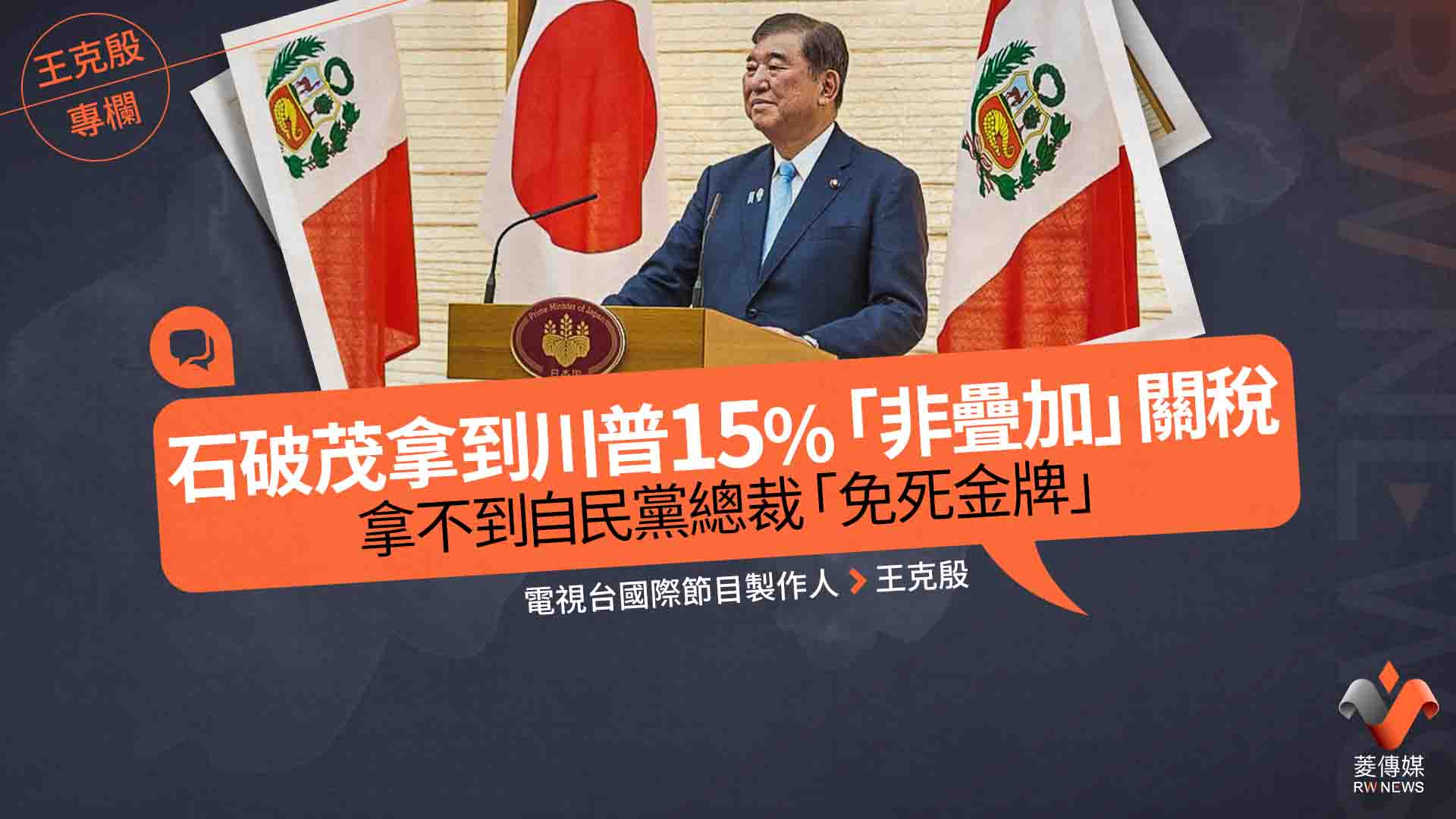 王克殷專欄／石破茂拿到川普15%「非疊加」關稅　拿不到自民黨總裁「免死金牌」